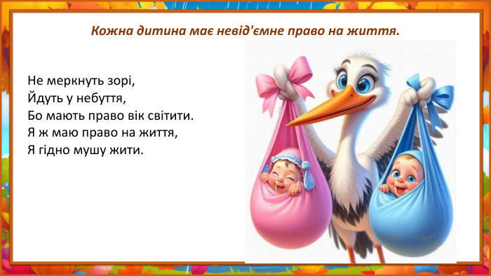 Кожна дитина має невід'ємне право на життя. Не меркнуть зорі,Йдуть у небуття,Бо мають право вік світити. Я ж маю право на життя,Я гідно мушу жити.