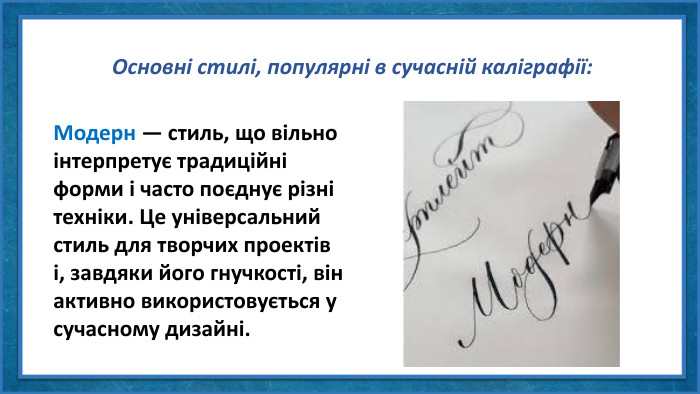 Основні стилі, популярні в сучасній каліграфії: Модерн — стиль, що вільно інтерпретує традиційні форми і часто поєднує різні техніки. Це універсальний стиль для творчих проектів і, завдяки його гнучкості, він активно використовується у сучасному дизайні.