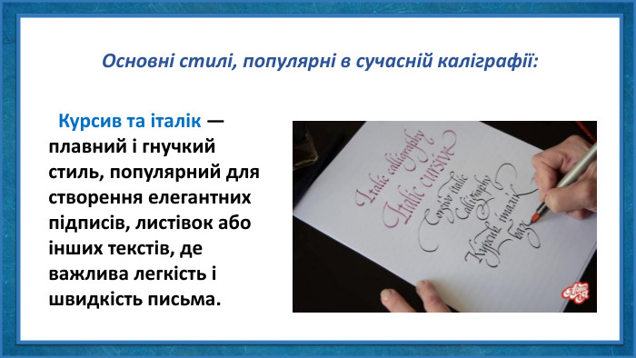 Основні стилі, популярні в сучасній каліграфії: Курсив та італік — плавний і гнучкий стиль, популярний для створення елегантних підписів, листівок або інших текстів, де важлива легкість і швидкість письма.