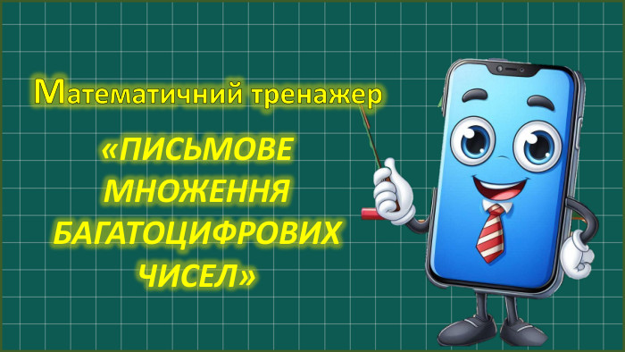 Математичний тренажер«ПИСЬМОВЕ МНОЖЕННЯ БАГАТОЦИФРОВИХ ЧИСЕЛ»