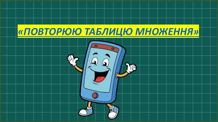  «ПОВТОРЮЮ ТАБЛИЦЮ МНОЖЕННЯ»