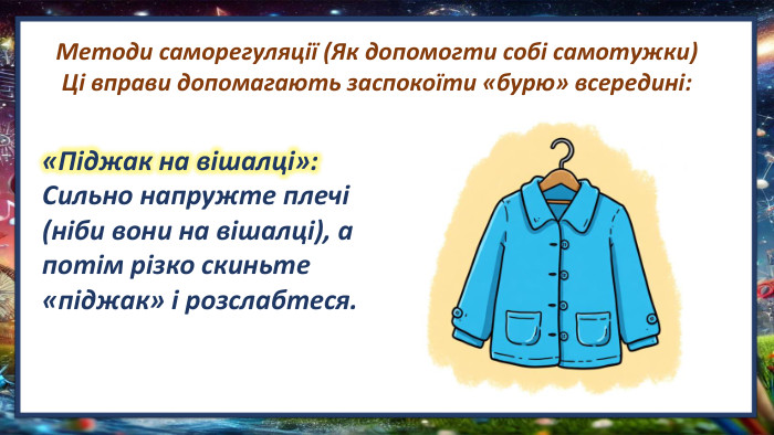 Методи саморегуляції (Як допомогти собі самотужки)Ці вправи допомагають заспокоїти «бурю» всередині: «Піджак на вішалці»: Сильно напружте плечі (ніби вони на вішалці), а потім різко скиньте «піджак» і розслабтеся.