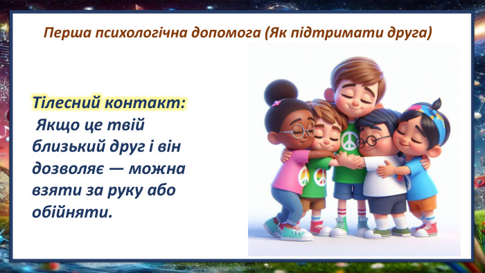  Перша психологічна допомога (Як підтримати друга)Тілесний контакт: Якщо це твій близький друг і він дозволяє — можна взяти за руку або обійняти.