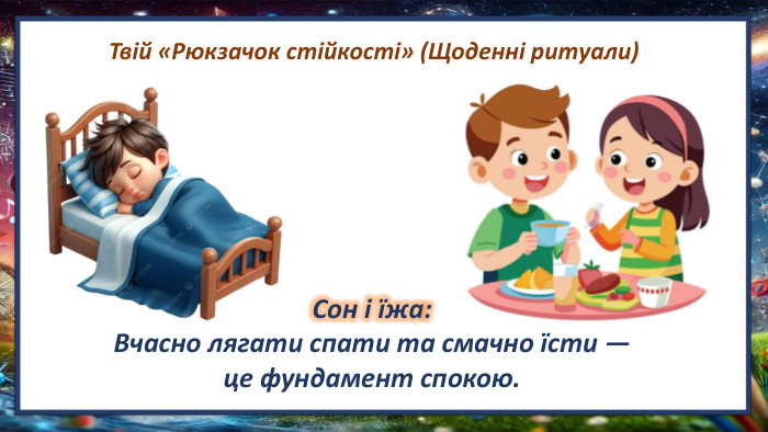Твій «Рюкзачок стійкості» (Щоденні ритуали)Сон і їжа: Вчасно лягати спати та смачно їсти — це фундамент спокою.