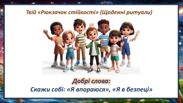 Твій «Рюкзачок стійкості» (Щоденні ритуали)Добрі слова: Скажи собі: «Я впораюся», «Я в безпеці»