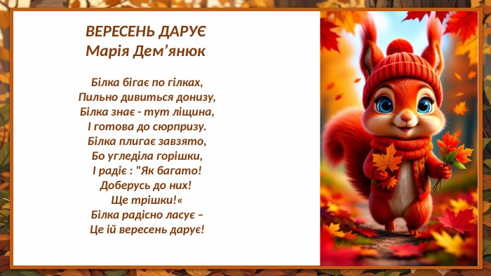 Білка бігає по гілках,Пильно дивиться донизу,Білка знає - тут ліщина,І готова до сюрпризу. Білка плигає завзято,Бо угледіла горішки,І радіє : 