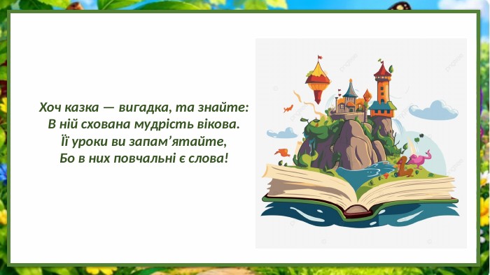 Хоч казка — вигадка, та знайте: В ній схована мудрість вікова.Її уроки ви запам’ятайте,Бо в них повчальні є слова!