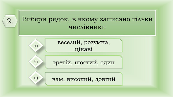 Вибери рядок, в якому записано тільки числівникивеселий, розумна, цікавітретій, шостий, одинвам, високий, довгий а)б)в)2.