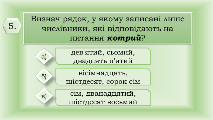 Визнач рядок, у якому записані лише числівники, які відповідають на питання котрий?дев'ятий, сьомий, двадцять п'ятийвісімнадцять, шістдесят, сорок сімсім, дванадцятий, шістдесят восьмий а)б)в)5.