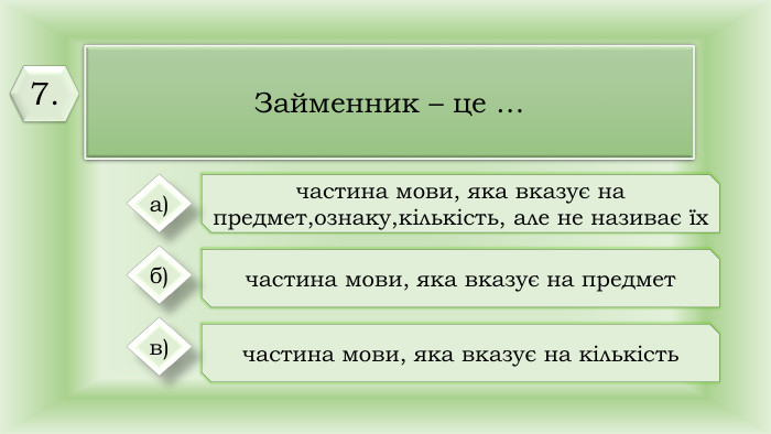 Займенник – це …частина мови, яка вказує на предмет,ознаку,кількість, але не називає їхчастина мови, яка вказує на предметчастина мови, яка вказує на кількість а)б)в)7.