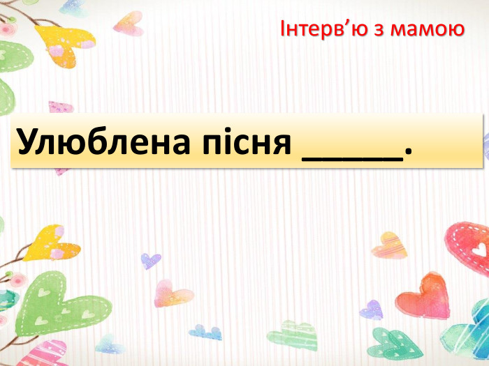 Інтерв’ю з мамою. Улюблена пісня _____.