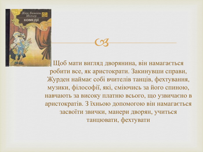 Щоб мати вигляд дворянина, він намагається робити все, як аристократи. Закинувши справи, Журден наймає собі вчителів танців, фехтування, музики, філософії, які, сміючись за його спиною, навчають за високу платню всього, що узвичаєно в аристократів. З їхньою допомогою він намагається засвоїти звички, манери дворян, учиться танцювати, фехтувати
