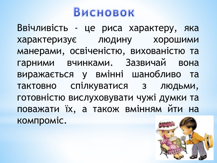 Ввічливість - це риса характеру, яка характеризує людину хорошими манерами, освіченістю, вихованістю та гарними вчинками. Зазвичай вона виражається у вмінні шанобливо та тактовно спілкуватися з людьми, готовністю вислуховувати чужі думки та поважати їх, а також вмінням йти на компроміс. Висновок