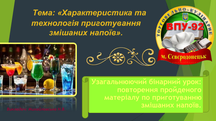  Тема: «Характеристика та технологія приготування змішаних напоїв». Узагальнюючий бінарний урок: повторення пройденого матеріалу по приготуванню змішаних напоїв. Викладач: Михайловська Н. В.