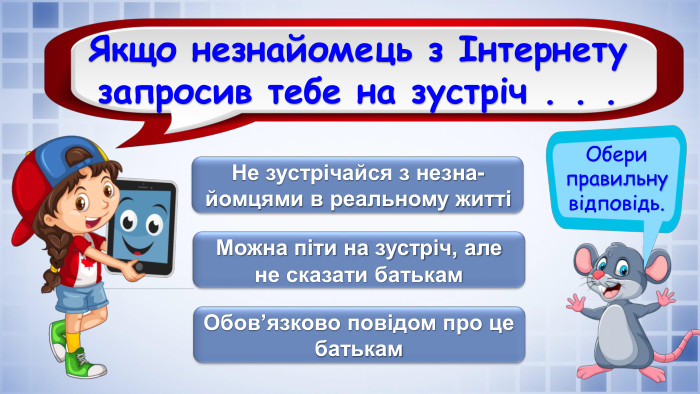Обери правильну відповідь. Якщо незнайомець з Інтернету запросив тебе на зустріч . . . Не зустрічайся з незна-йомцями в реальному життіМожна піти на зустріч, але не сказати батькам. Обов’язково повідом про це батькамrrrrrfillcolorfill.typefill.onfillcolorfill.typefill.on