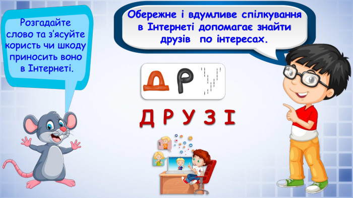 Обережне і вдумливе спілкування в Інтернеті допомагає знайти друзів по інтересах. Розгадайте слово та з’ясуйте користь чи шкоду приносить воно в Інтернеті. Д Р У З І