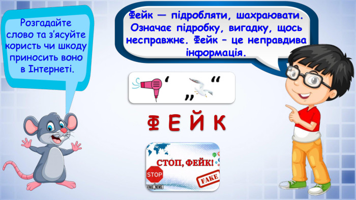 Фейк — підробляти, шахраювати. Означає підробку, вигадку, щось несправжнє. Фейк – це неправдива інформація. Розгадайте слово та з’ясуйте користь чи шкоду приносить воно в Інтернеті. Ф Е Й К