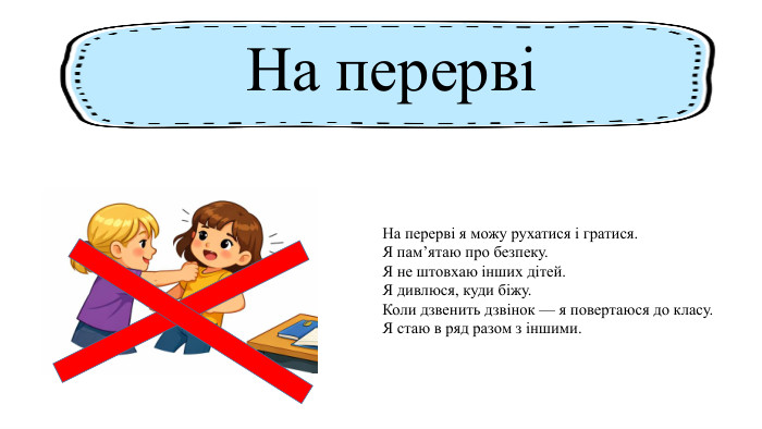 На перерві я можу рухатися і гратися. Я пам’ятаю про безпеку. Я не штовхаю інших дітей. Я дивлюся, куди біжу. Коли дзвенить дзвінок — я повертаюся до класу. Я стаю в ряд разом з іншими. На перерві