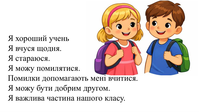 Я хороший учень. Я вчуся щодня. Я стараюся. Я можу помилятися. Помилки допомагають мені вчитися. Я можу бути добрим другом. Я важлива частина нашого класу. 