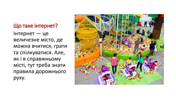 Що таке інтернет?Інтернет — це величезне місто, де можна вчитися, грати та спілкуватися. Але, як і в справжньому місті, тут треба знати правила дорожнього руху.