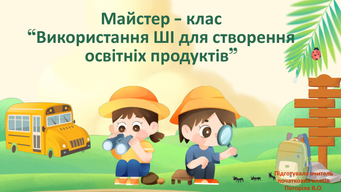 Майстер - клас“Використання ШІ для створення освітніх продуктів”Підготувала вчитель початкових класів. Погоріла В. О.