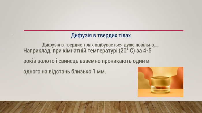 . Дифузія в твердих тілах. Дифузія в твердих тілах відбувається дуже повільно….. Наприклад, при кімнатній температурі (20° С) за 4-5 років золото і свинець взаємно проникають один в одного на відстань близько 1 мм.