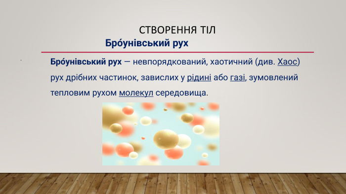 Створення тіл. Бро́унівський рух — невпорядкований, хаотичний (див. Хаос) рух дрібних частинок, завислих у рідині або газі, зумовлений тепловим рухом молекул середовища. Бро́унівський рух 