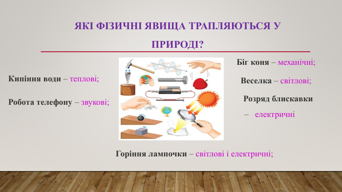 Які фізичні явища трапляються у природі?Кипіння води – теплові;Робота телефону – звукові;Біг коня – механічні;Веселка – світлові; Розряд блискавки – електричні Горіння лампочки – світлові і електричні;