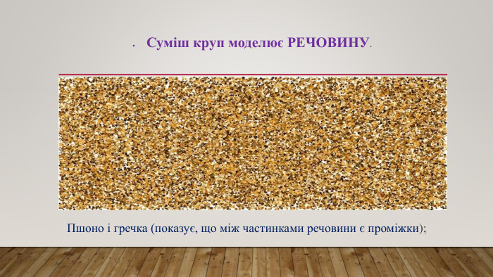 Суміш круп моделює РЕЧОВИНУ. Пшоно і гречка (показує, що між частинками речовини є проміжки);