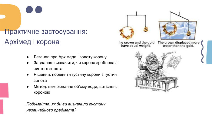 Практичне застосування: Архімед і корона. Легенда про Архімеда і золоту корону. Завдання: визначити, чи корона зроблена з чистого золота. Рішення: порівняти густину корони з густиною золота. Метод: вимірювання об'єму води, витісненої короною. Подумайте: як би ви визначили густину незвичайного предмета?