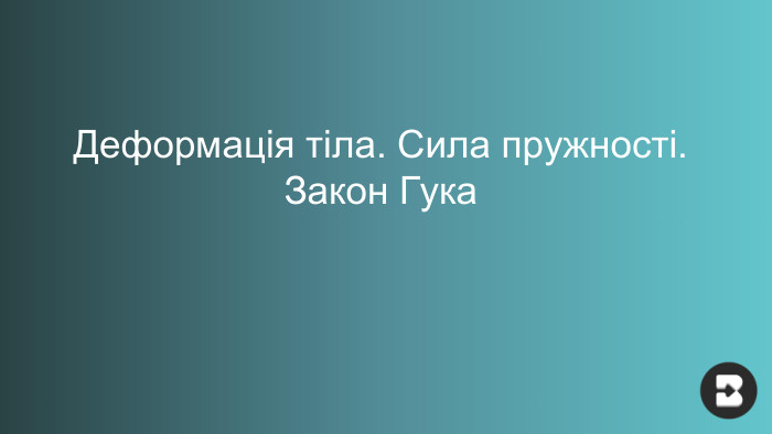 Деформація тіла. Сила пружності. Закон Гука
