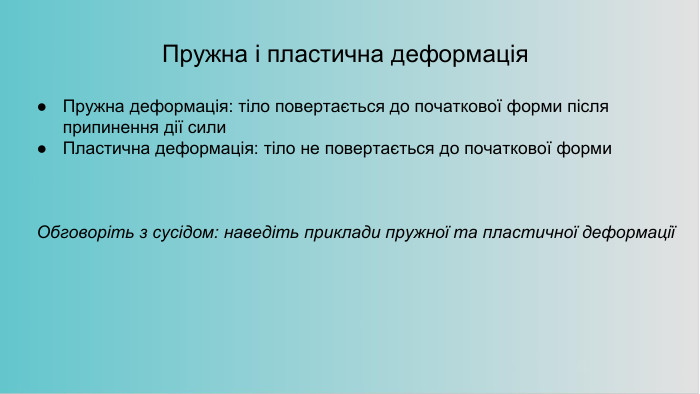Пружна і пластична деформація. Пружна деформація: тіло повертається до початкової форми після припинення дії сили. Пластична деформація: тіло не повертається до початкової форми. Обговоріть з сусідом: наведіть приклади пружної та пластичної деформації