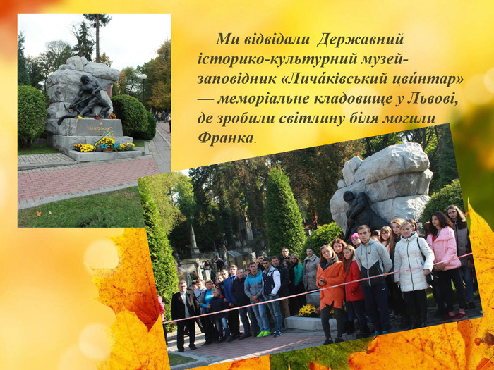 Ми відвідали Державний історико-культурний музей-заповідник «Лича́ківський цви́нтар» — меморіальне кладовище у Львові, де зробили світлину біля могили Франка.