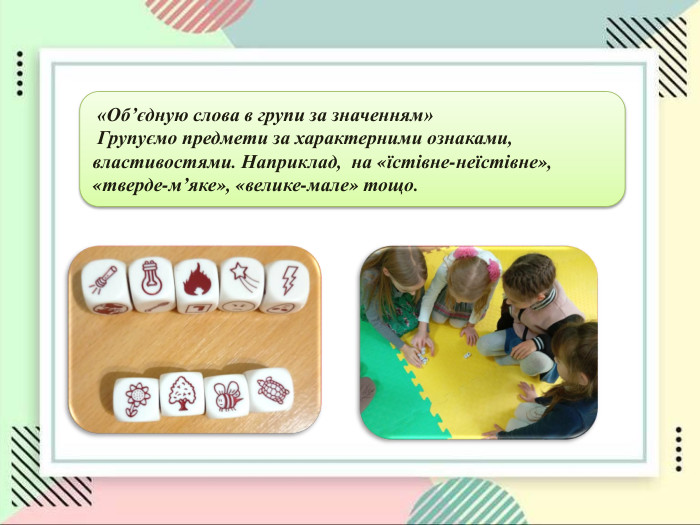  «Об’єдную слова в групи за значенням»  Групуємо предмети за характерними ознаками, властивостями. Наприклад,  на «їстівне-неїстівне», «тверде-мʼяке», «велике-мале» тощо.  