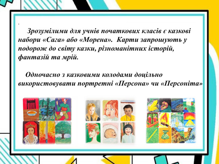 .      Зрозумілими для учнів початкових класів є казкові набори «Сага» або «Морена».  Карти запрошують у подорож до світу казки, різноманітних історій, фантазій та мрій.           Одночасно з казковими колодами доцільно використовувати портретні «Персона» чи «Персоніта»  
