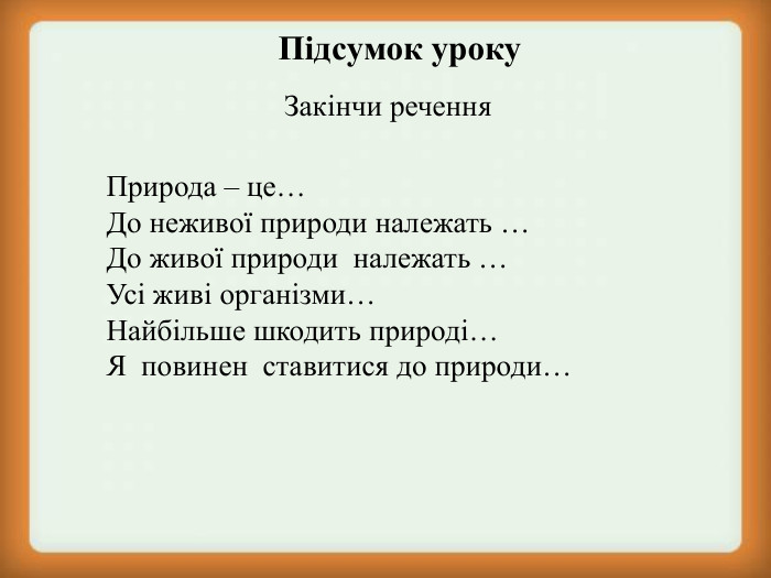 Підсумок уроку Закінчи речення Природа – це… До неживої природи належать … До живої природи  належать … Усі живі організми… Найбільше шкодить природі… Я  повинен  ставитися до природи…  