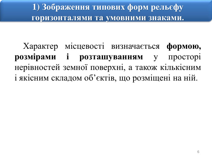 61) Зображення типових форм рельєфу горизонталями та умовними знаками. Характер місцевості визначається формою, розмірами і розташуванням у просторі нерівностей земної поверхні, а також кількісним і якісним складом об’єктів, що розміщені на ній.