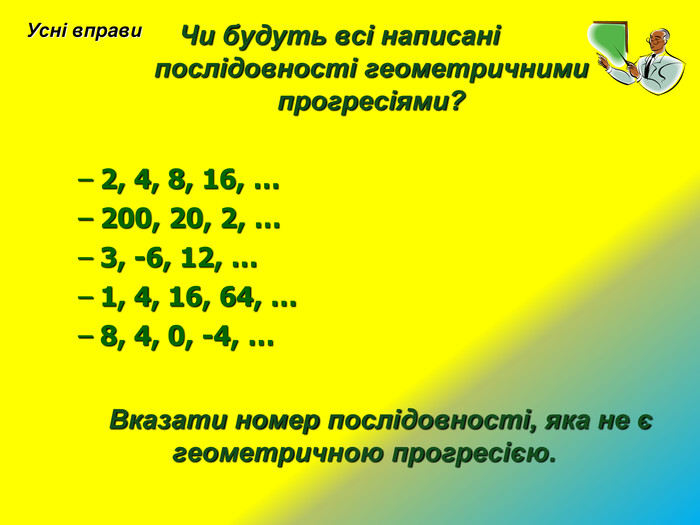 Чи будуть всі написані  послідовності геометричними прогресіями? 2, 4, 8, 16, … 200, 20, 2, …  3, -6, 12, … 1, 4, 16, 64, … 8, 4, 0, -4, …        Вказати номер послідовності, яка не є геометричною прогресією. Усні вправи 