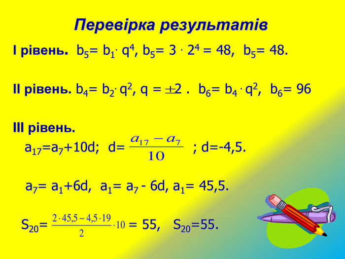 Перевірка результатів І рівень.  b5= b1. q4, b5= 3 . 24 = 48,  b5= 48.   ІІ рівень. b4= b2. q2, q =   2 .  b6= b4 . q2,  b6= 96  III рівень.     а17=а7+10d;  d=                ; d=-4,5.     a7= a1+6d,  a1= a7 - 6d, a1= 45,5.    S20=                   = 55,   S20=55.  