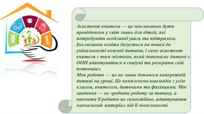 Асистент вчителя — це покликання бути провідником у світ знань для дітей, які потребують особливої уваги та підтримки. Інклюзивна освіта базується на повазі до унікальності кожної дитини, і саме асистент вчителя є тим містком, який допомагає дитині з ООП адаптуватися в соціумі та розкрити свій потенціал. Моя робота — це не лише допомога конкретній дитині на уроці. Це комплексна взаємодія з усім класом, вчителем, батьками та фахівцями. Моє завдання — не зробити роботу за дитину, а навчити її робити це самостійно, адаптувавши навчальний матеріал під її можливості.