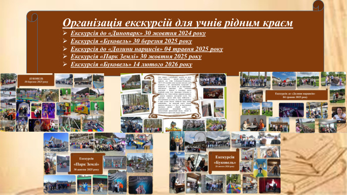 Організація екскурсій для учнів рідним краєм. Екскурсія до «Динопарк» 30 жовтня 2024 року Екскурсія «Буковель» 30 березня 2025 року. Екскурсія до «Долини нарцисів» 04 травня 2025 року. Екскурсія «Парк Землі» 30 жовтня 2025 року. Екскурсія «Буковель» 14 лютого 2026 року