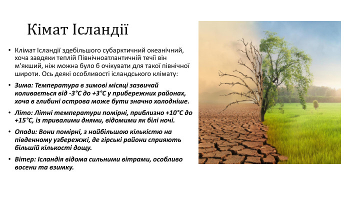 Кімат ІсландіїКлімат Ісландії здебільшого субарктичний океанічний, хоча завдяки теплій Північноатлантичній течії він м'якший, ніж можна було б очікувати для такої північної широти. Ось деякі особливості ісландського клімату: Зима: Температура в зимові місяці зазвичай коливається від -3°C до +3°C у прибережних районах, хоча в глибині острова може бути значно холодніше. Літо: Літні температури помірні, приблизно +10°C до +15°C, із тривалими днями, відомими як білі ночі. Опади: Вони помірні, з найбільшою кількістю на південному узбережжі, де гірські райони сприяють більшій кількості дощу. Вітер: Ісландія відома сильними вітрами, особливо восени та взимку.