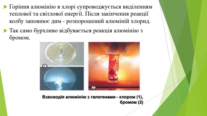 Горіння алюмінію в хлорі супроводжується виділенням теплової та світлової енергії. Після закінчення реакції колбу заповнює дим - розпорошений алюміній хлорид. Так само бурхливо відбувається реакція алюмінію з бромом. Взаємодія алюмінію з галогенами - хлором (1), бромом (2)
