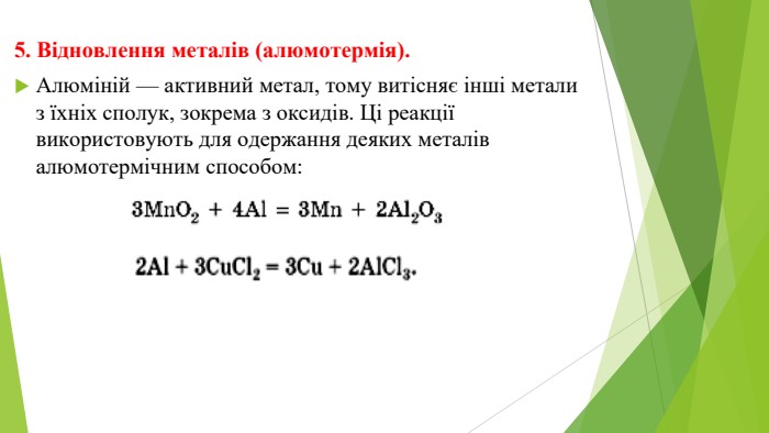 5. Відновлення металів (алюмотермія). Алюміній — активний метал, тому витісняє інші метали з їхніх сполук, зокрема з оксидів. Ці реакції використовують для одержання деяких металів алюмотермічним способом:
