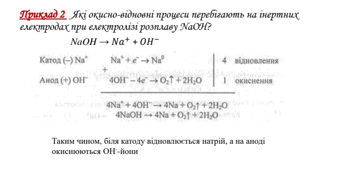 Приклад 2   Які окисно-відновні процеси перебігають на інертних електродах при електролізі розплаву Na. OH? Na. OH → 𝑁𝑎+ + 𝑂𝐻−  Таким чином, біля катоду відновлюється натрій, а на аноді окиснюються ОН--йони