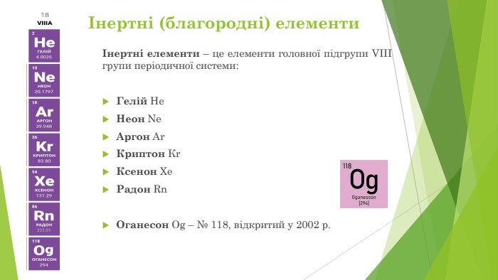 Інертні елементи – це елементи головної підгрупи VIII групи періодичної системи: Гелій Не. Неон Ne Аргон Аr. Криптон Кr Ксенон Хе Радон Rn. Оганесон Og – № 118, відкритий у 2002 р.Інертні (благородні) елементи