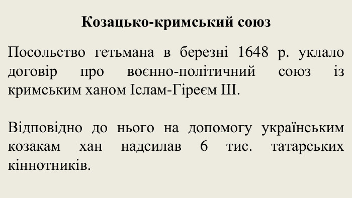 Козацько-кримський союз. Посольство гетьмана в березні 1648 р. уклало договір про воєнно-політичний союз із кримським ханом Іслам-Гіреєм III. Відповідно до нього на допомогу українським козакам хан надсилав 6 тис. татарських кіннотників.
