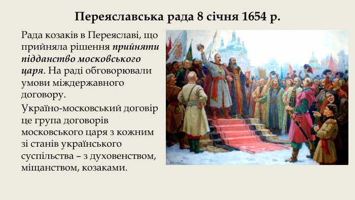 Переяславська рада 8 січня 1654 р. Рада козаків в Переяславі, що прийняла рішення прийняти підданство московського царя. На раді обговорювали умови міждержавного договору. Україно-московський договір це група договорів московського царя з кожним зі станів українського суспільства – з духовенством, міщанством, козаками.