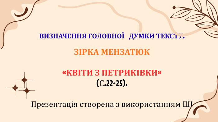 ВИЗНАЧЕННЯ ГОЛОВНОЇ ДУМКИ ТЕКСТУ. ЗІРКА МЕНЗАТЮК «КВІТИ З ПЕТРИКІВКИ» (С.22-25). Презентація створена з використанням ШІ