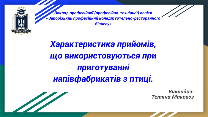 Заклад професійної (професійно-технічної) освіти«Запорізький професійний коледж готельно-ресторанного бізнесу»Характеристика прийомів, що використовуються при приготуванні напівфабрикатів з птиці. Викладач: Тетяна Маковоз